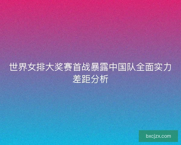 世界女排大奖赛首战暴露中国队全面实力差距分析