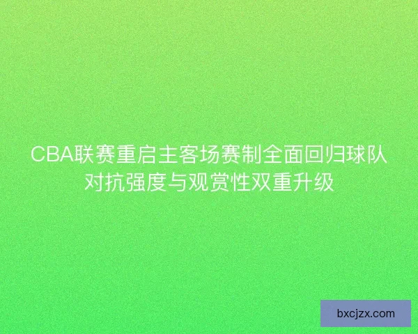 CBA联赛重启主客场赛制全面回归球队对抗强度与观赏性双重升级